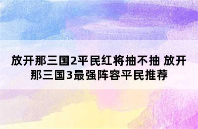 放开那三国2平民红将抽不抽 放开那三国3最强阵容平民推荐